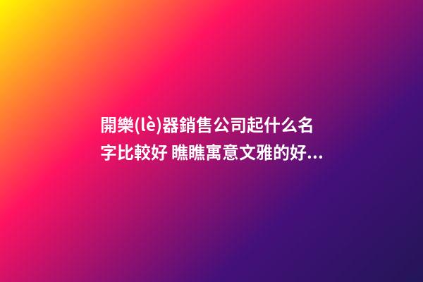 開樂(lè)器銷售公司起什么名字比較好 瞧瞧寓意文雅的好名